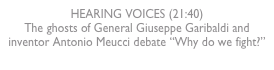 HEARING VOICES (21:40)
The ghosts of General Giuseppe Garibaldi and inventor Antonio Meucci debate “Why do we fight?”